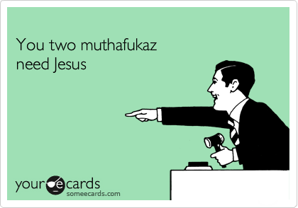 
You two muthafukaz 
need Jesus