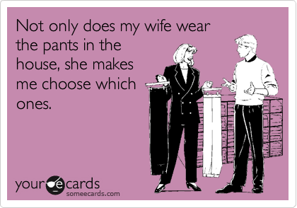 Not only does my wife wear
the pants in the
house, she makes
me choose which
ones.