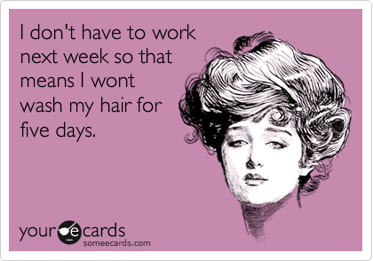 I don't have to work
next week so that
means I wont
wash my hair for
five days. 