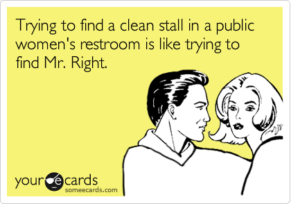 Trying to find a clean stall in a public women's restroom is like trying to find Mr. Right. 