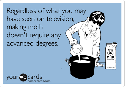 Regardless of what you may
have seen on television,
making meth
doesn't require any
advanced degrees.
