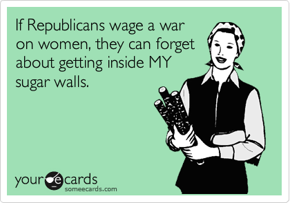 If Republicans wage a war
on women, they can forget
about getting inside MY
sugar walls.