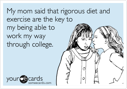 My mom said that rigorous diet and exercise are the key to
my being able to
work my way
through college.