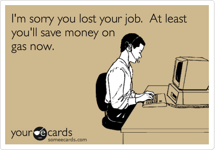 I M Sorry You Lost Your Job At Least You Ll Save Money On Gas Now Sympathy Ecard