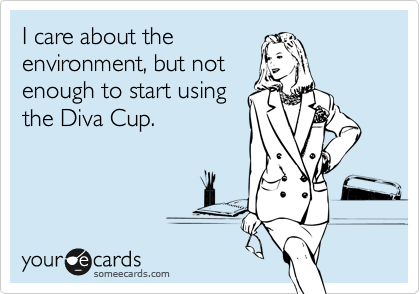 I care about the
environment, but not
enough to start using
the Diva Cup.