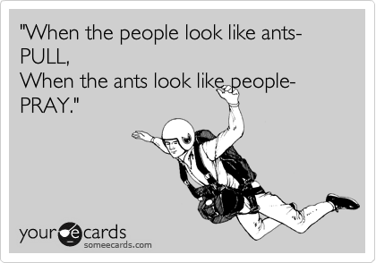 "When the people look like ants-PULL,
When the ants look like people-PRAY."