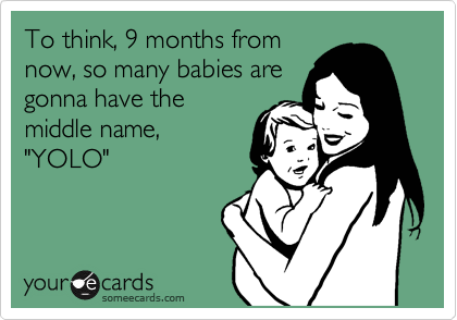 To think, 9 months from
now, so many babies are
gonna have the
middle name,
"YOLO"