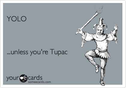 
YOLO



...unless you're Tupac