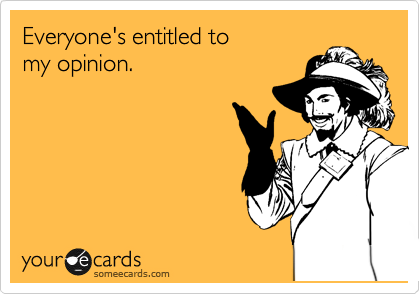 Everyone's entitled to 
my opinion.