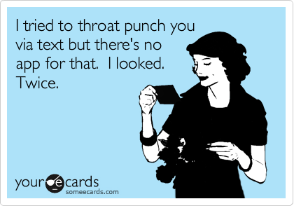 I tried to throat punch you
via text but there's no
app for that.  I looked. 
Twice. 