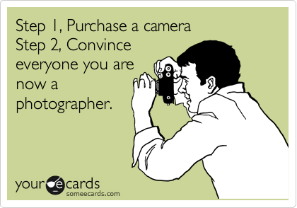 Step 1, Purchase a camera
Step 2, Convince
everyone you are
now a
photographer. 