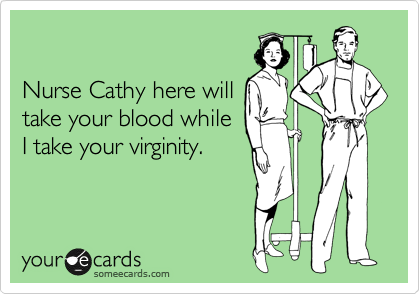 

Nurse Cathy here will
take your blood while
I take your virginity.