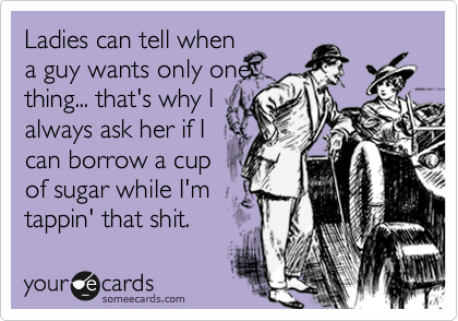 Ladies can tell when
a guy wants only one
thing... that's why I
always ask her if I
can borrow a cup
of sugar while I'm
tappin' that shit.