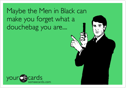Maybe the Men in Black can
make you forget what a
douchebag you are....