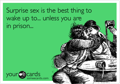 Surprise sex is the best thing to wake up to... unless you are
in prison...