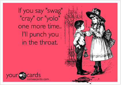       If you say "swag" 
       "cray" or "yolo" 
      one more time.. 
        I'll punch you
        in the throat.