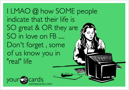 I LMAO @ how SOME people indicate that their life is
SO great & OR they are
SO in love on FB .....
Don't forget , some
of us know you in 
"real" life 