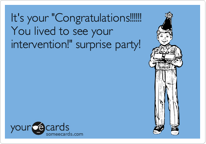 It's your "Congratulations!!!!!!
You lived to see your
intervention!" surprise party!