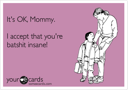 
It's OK, Mommy. 

I accept that you're
batshit insane!