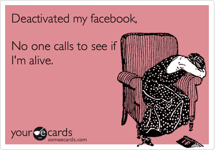 Deactivated my facebook,

No one calls to see if
I'm alive. 