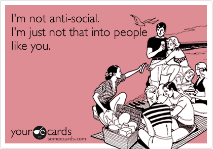 I'm not anti-social.
I'm just not that into people
like you.