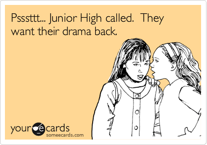 Psssttt... Junior High called.  They want their drama back. 