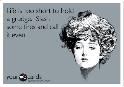 Life is too short to hold
a grudge.  Slash
some tires and call
it even.