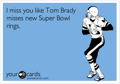 I miss you like Tom Brady
misses new Super Bowl
rings.