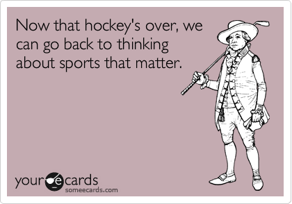 Now that hockey's over, we
can go back to thinking
about sports that matter.