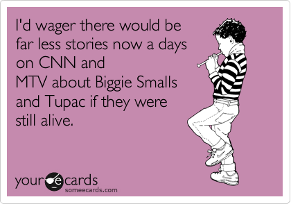 I'd wager there would be
far less stories now a days
on CNN and
MTV about Biggie Smalls
and Tupac if they were
still alive. 