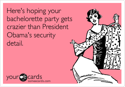 Here's hoping your
bachelorette party gets
crazier than President
Obama's security
detail.
