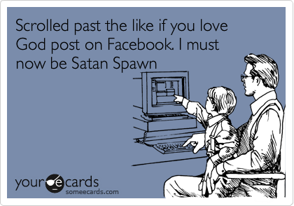 Scrolled past the like if you love God post on Facebook. I must
now be Satan Spawn