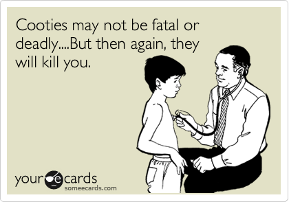 Cooties may not be fatal or deadly....But then again, they
will kill you.  