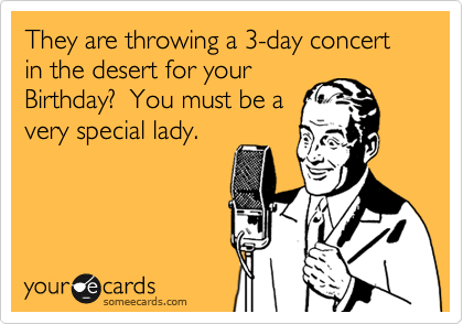 They are throwing a 3-day concert in the desert for your
Birthday?  You must be a
very special lady.