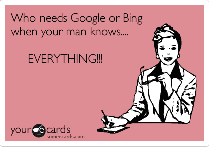 Who needs Google or Bing
when your man knows....
     
     EVERYTHING!!!

