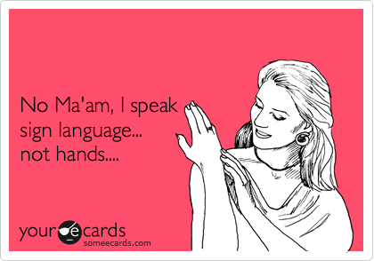  


No Ma'am, I speak 
sign language...
not hands....