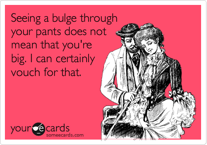 Seeing a bulge through
your pants does not
mean that you're
big. I can certainly
vouch for that. 