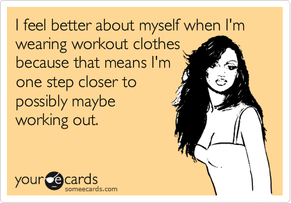 I feel better about myself when I'm wearing workout clothes
because that means I'm
one step closer to
possibly maybe
working out. 