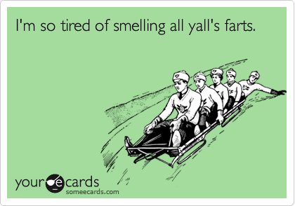 I'm so tired of smelling all yall's farts.  