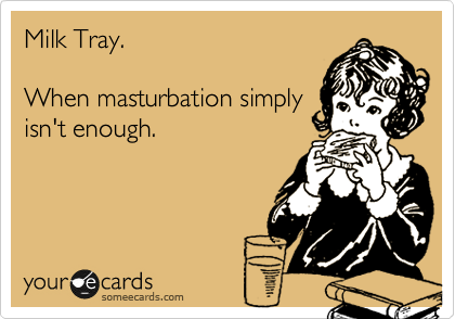Milk Tray.

When masturbation simply
isn't enough.