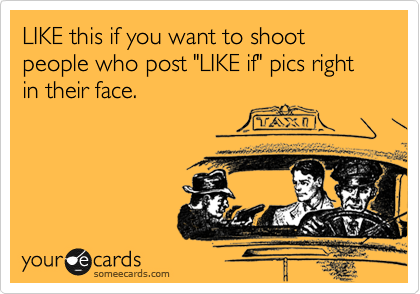 LIKE this if you want to shoot people who post "LIKE if" pics right in their face.