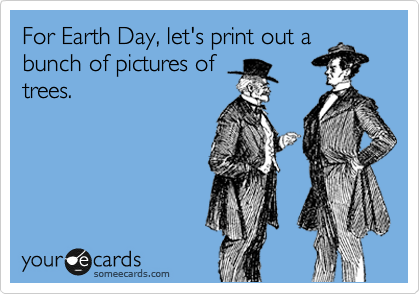 For Earth Day, let's print out a
bunch of pictures of
trees.