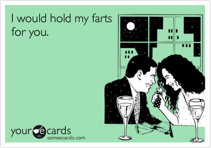 I would hold my farts
for you.