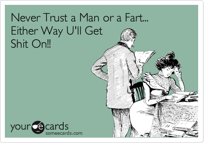 Never Trust a Man or a Fart...
Either Way U'll Get
Shit On!!