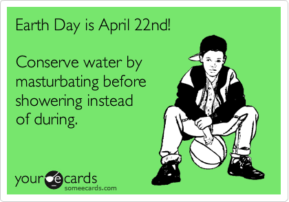 Earth Day is April 22nd!

Conserve water by
masturbating before 
showering instead 
of during.