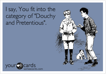 I say, You fit into the
category of "Douchy
and Pretentious".