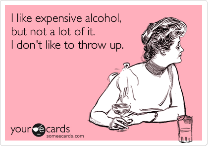 I like expensive alcohol,
but not a lot of it. 
I don't like to throw up.
