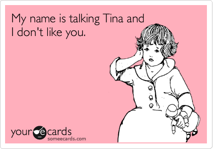 My name is talking Tina and
I don't like you.