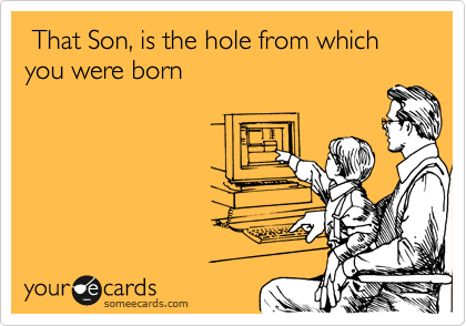  That Son, is the hole from which you were born