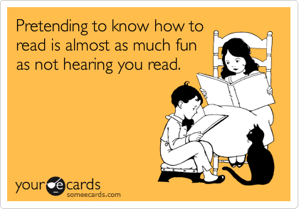 Pretending to know how to
read is almost as much fun
as not hearing you read.